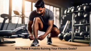 Are These 9 Habits Ruining Your Fitness Goals?